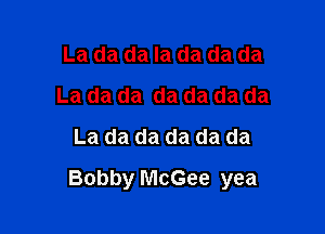 La da da la da da da
La da da da da da da
La da da da da da

Bobby McGee yea