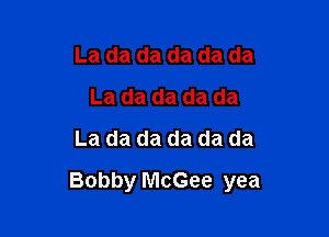 La da da da da da
La da da da da
La da da da da da

Bobby McGee yea