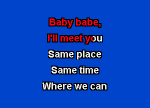 Baby babe,
I'll meet you

Same place

Same time
Where we can