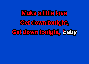 Make a little love
Get down tonight,

Get down tonight, baby