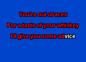 You're out of aces

For a taste of your whiskey

I'll give you some advice