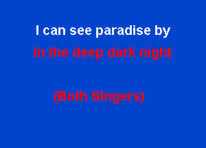 I can see paradise by
In the deep dark night

(Both Singers)