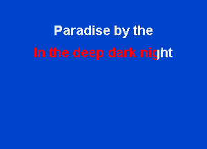 Paradise by the
In the deep dark night