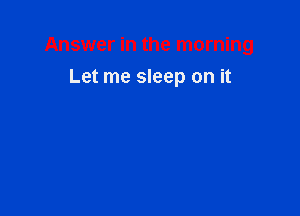 Answer in the morning

Let me sleep on it