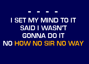 l SET MY MIND TO IT
SAID I WASN'T

GONNA DO IT
N0 HOW N0 SIR NO WAY