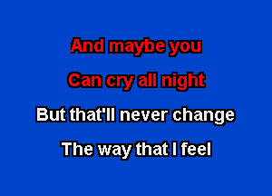 And maybe you
Can cry all night

But that'll never change

The way that I feel