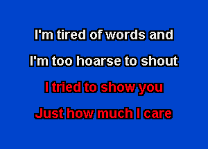 I'm tired of words and

I'm too hoarse to shout

ltried to show you

Just how much I care