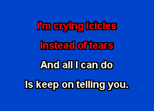 I'm crying icicles
Instead of tears

And all I can do

Is keep on telling you.