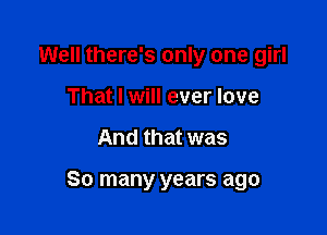 Well there's only one girl
That I will ever love

And that was

So many years ago