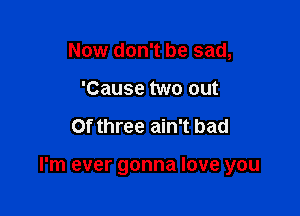 Now don't be sad,
'Cause two out

Of three ain't bad

I'm ever gonna love you