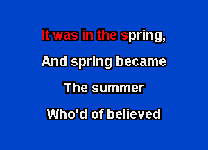 It was in the spring,

And spring became
The summer

Who'd of believed