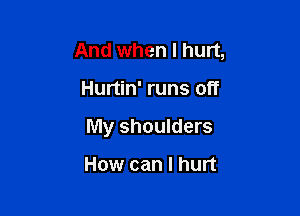 And when I hurt,

Hurtin' runs off

My shoulders

How can I hurt
