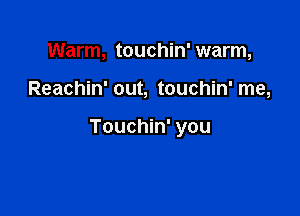 Warm, touchin' warm,

Reachin' out, touchin' me,

Touchin' you
