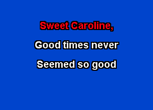 Sweet Caroline,

Good times never

Seemed so good