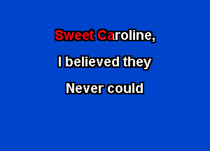 Sweet Caroline,

I believed they

Never could