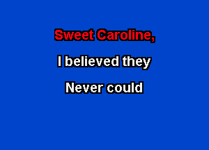 Sweet Caroline,

I believed they

Never could
