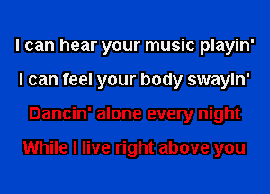 I can hear your music playin'
I can feel your body swayin'
Dancin' alone every night

While I live right above you