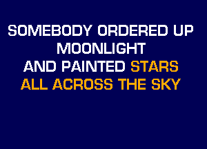 SOMEBODY ORDERED UP
MOONLIGHT
AND PAINTED STARS
ALL ACROSS THE SKY