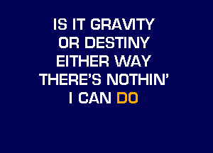 IS IT GRAVITY
0R DESTINY
EITHER WAY

THERE'S NOTHIN'
I CAN DO
