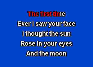 The first time
Ever I saw your face
I thought the sun

Rose in your eyes

And the moon