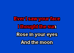 Ever I saw your face
I thought the sun

Rose in your eyes

And the moon