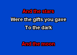 And the stars
Were the gifts you gave

To the dark

And the moon