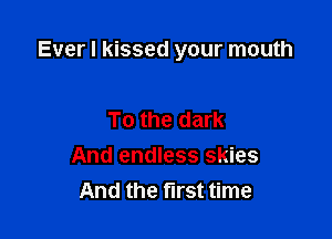 Ever I kissed your mouth

To the dark
And endless skies
And the first time