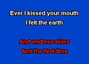 Ever I kissed your mouth
I felt the earth

And endless skies
And the first time