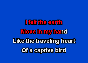I felt the earth

Move in my hand
Like the traveling heart
Of a captive bird