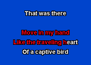 That was there

Move in my hand
Like the traveling heart
Of a captive bird