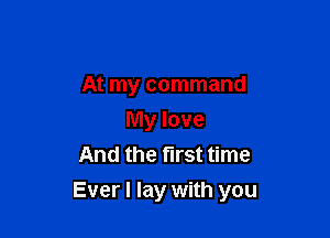 At my command
My love
And the first time

Ever I lay with you