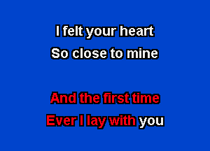 I felt your heart
So close to mine

And the first time

Ever I lay with you