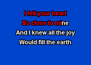 I felt your heart
So close to mine

And I knew all the joy
Would fill the earth