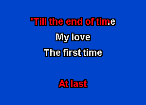 'Till the end of time
My love

The first time

At last