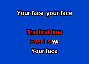 Your face your face

The first time
Ever I saw
Your face