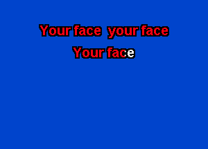 Your face your face

Your face