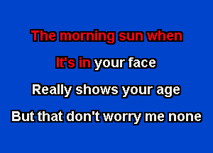 The morning sun when
It's in your face

Really shows your age

But that don't worry me none