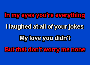 In my eyes you're everything
I laughed at all of yourjokes
My love you didn't

But that don't worry me none