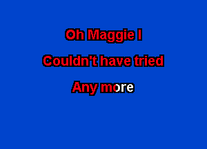 Oh Maggie I

Couldn't have tried

Any more