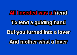 All I needed was a friend

To lend a guiding hand

But you turned into a lover

And mother what a lover