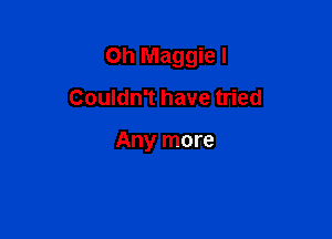 Oh Maggie I

Couldn't have tried

Any more