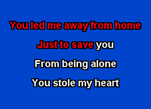 You led me away from home
Just to save you

From being alone

You stole my heart