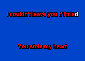 I couldn't leave you if I tried

You stole my heart