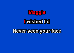 Maggie
I wished I'd

Never seen your face