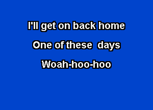 I'll get on back home

One of these days

Woah-hoo-hoo