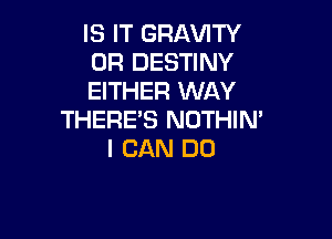 IS IT GRAVITY
0R DESTINY
EITHER WAY

THERE'S NOTHIN'
I CAN DO