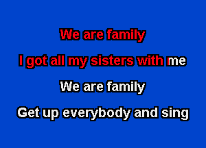 We are family
I got all my sisters with me

We are family

Get up everybody and sing