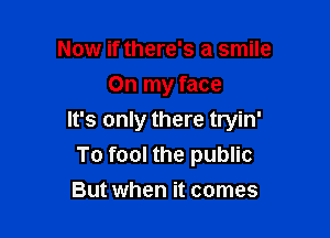 Now if there's a smile
On my face

It's only there tryin'
To fool the public

But when it comes