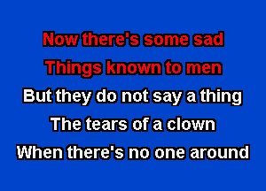 Now there's some sad
Things known to men
But they do not say a thing
The tears of a clown
When there's no one around