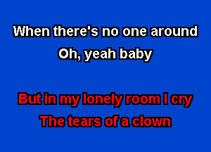 When there's no one around
Oh, yeah baby

But in my lonely room I cry
The tears of a clown